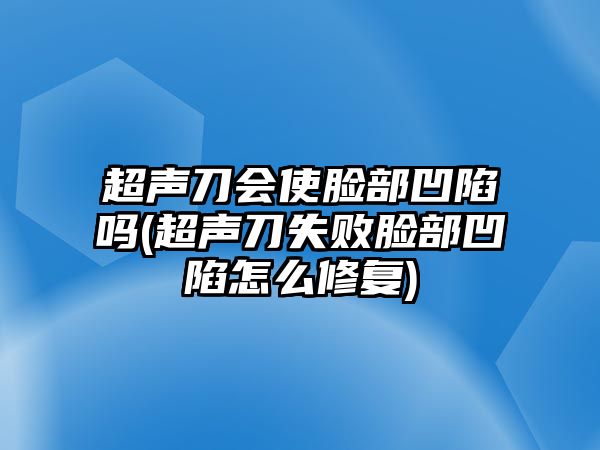 超聲刀會使臉部凹陷嗎(超聲刀失敗臉部凹陷怎么修復(fù))