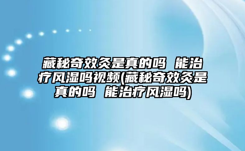 藏秘奇效灸是真的嗎 能治療風(fēng)濕嗎視頻(藏秘奇效灸是真的嗎 能治療風(fēng)濕嗎)