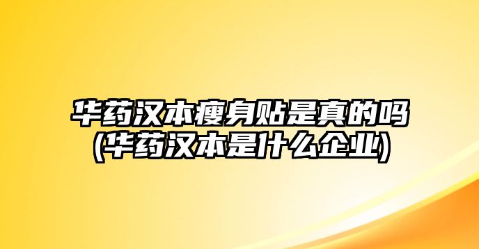 華藥漢本瘦身貼是真的嗎(華藥漢本是什么企業(yè))