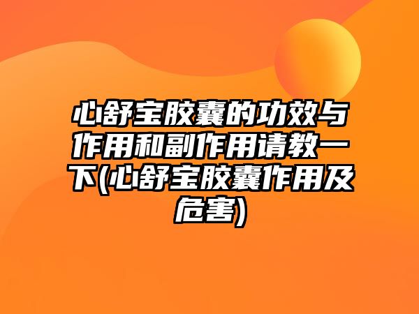 心舒寶膠囊的功效與作用和副作用請教一下(心舒寶膠囊作用及危害)