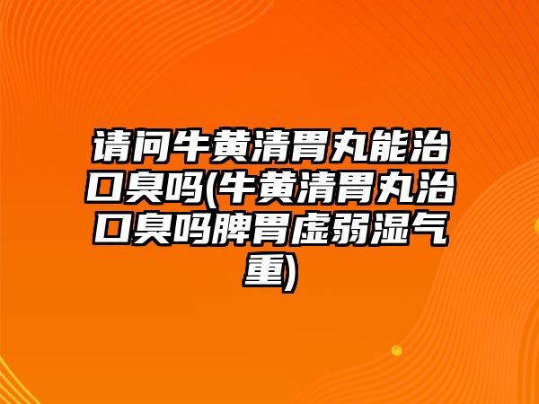 請(qǐng)問牛黃清胃丸能治口臭嗎(牛黃清胃丸治口臭嗎脾胃虛弱濕氣重)