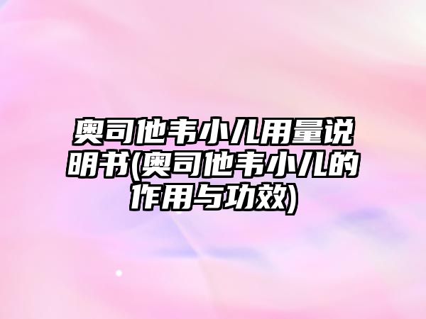 奧司他韋小兒用量說明書(奧司他韋小兒的作用與功效)