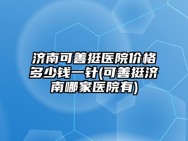 濟南可善挺醫(yī)院價格多少錢一針(可善挺濟南哪家醫(yī)院有)