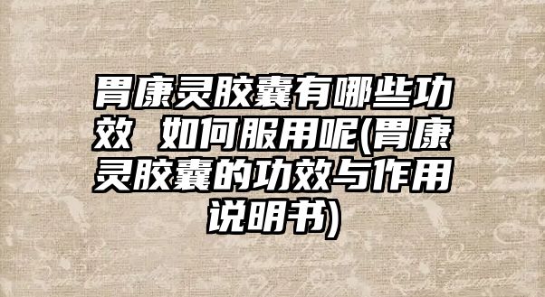 胃康靈膠囊有哪些功效 如何服用呢(胃康靈膠囊的功效與作用說明書)