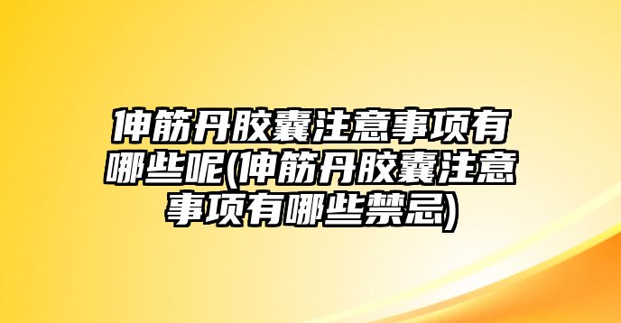 伸筋丹膠囊注意事項(xiàng)有哪些呢(伸筋丹膠囊注意事項(xiàng)有哪些禁忌)