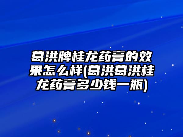 葛洪牌桂龍藥膏的效果怎么樣(葛洪葛洪桂龍藥膏多少錢一瓶)