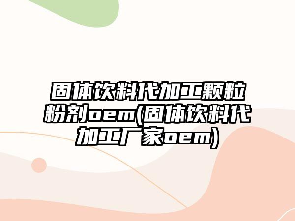 固體飲料代加工顆粒粉劑oem(固體飲料代加工廠家oem)