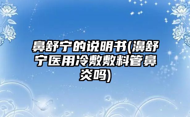 鼻舒寧的說明書(濞舒寧醫(yī)用冷敷敷料管鼻炎嗎)