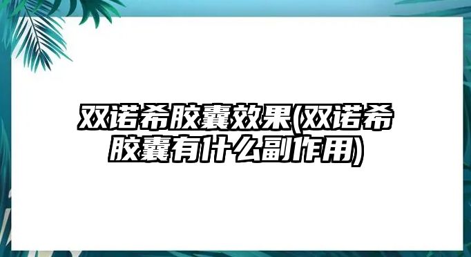 雙諾希膠囊效果(雙諾希膠囊有什么副作用)