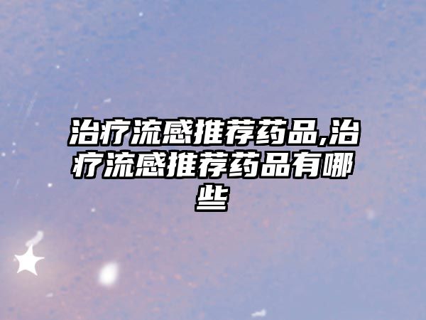 治療流感推薦藥品,治療流感推薦藥品有哪些