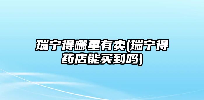 瑞寧得哪里有賣(瑞寧得藥店能買到嗎)