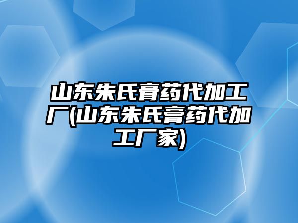 山東朱氏膏藥代加工廠(山東朱氏膏藥代加工廠家)