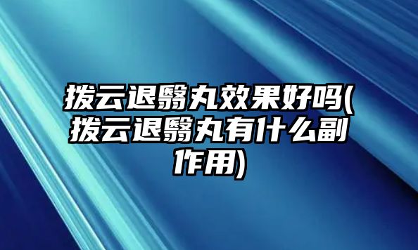 撥云退翳丸效果好嗎(撥云退翳丸有什么副作用)