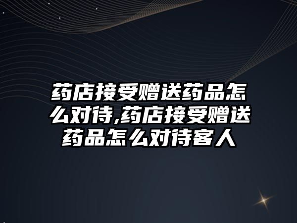 藥店接受贈(zèng)送藥品怎么對待,藥店接受贈(zèng)送藥品怎么對待客人