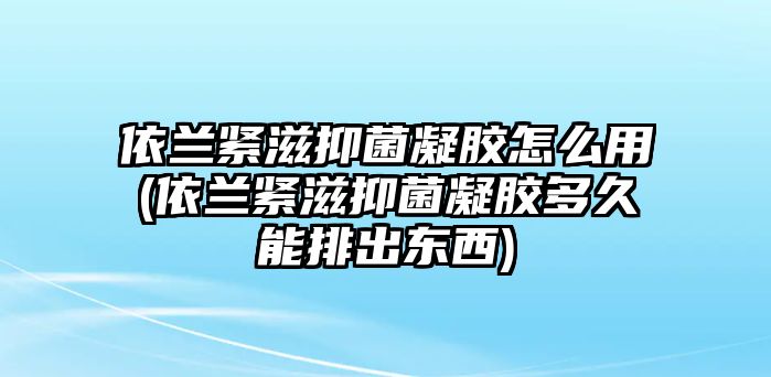 依蘭緊滋抑菌凝膠怎么用(依蘭緊滋抑菌凝膠多久能排出東西)