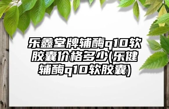 樂鑫堂牌輔酶q10軟膠囊價格多少(樂健輔酶q10軟膠囊)