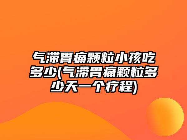 氣滯胃痛顆粒小孩吃多少(氣滯胃痛顆粒多少天一個療程)