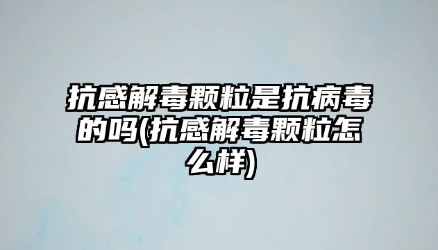 抗感解毒顆粒是抗病毒的嗎(抗感解毒顆粒怎么樣)