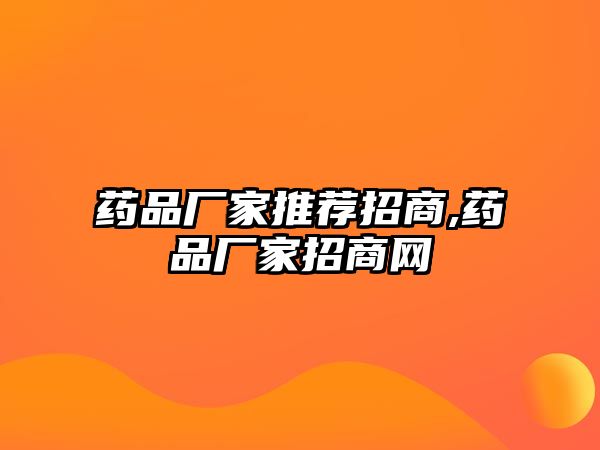 藥品廠(chǎng)家推薦招商,藥品廠(chǎng)家招商網(wǎng)