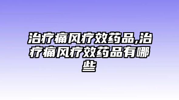 治療痛風(fēng)療效藥品,治療痛風(fēng)療效藥品有哪些