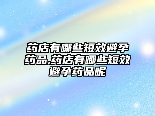 藥店有哪些短效避孕藥品,藥店有哪些短效避孕藥品呢