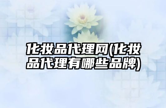 化妝品代理網(wǎng)(化妝品代理有哪些品牌)