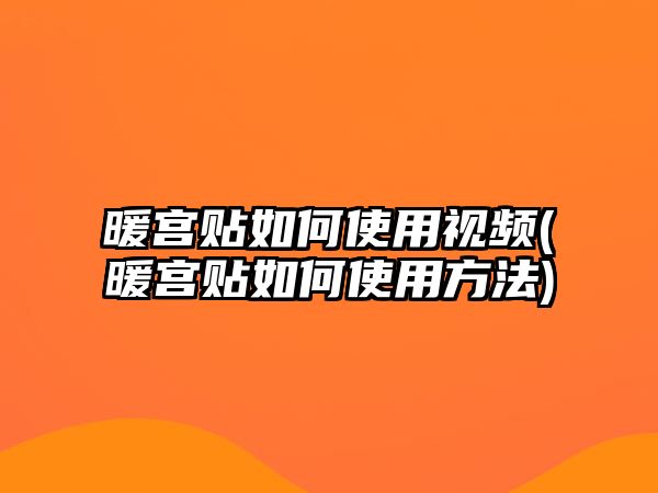 暖宮貼如何使用視頻(暖宮貼如何使用方法)