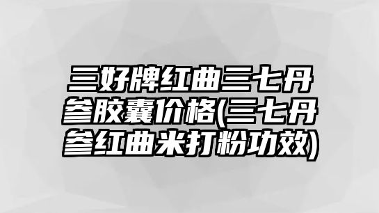 三好牌紅曲三七丹參膠囊價(jià)格(三七丹參紅曲米打粉功效)