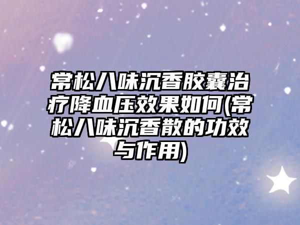 常松八味沉香膠囊治療降血壓效果如何(常松八味沉香散的功效與作用)