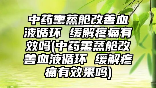 中藥熏蒸艙改善血液循環(huán) 緩解疼痛有效嗎(中藥熏蒸艙改善血液循環(huán) 緩解疼痛有效果嗎)