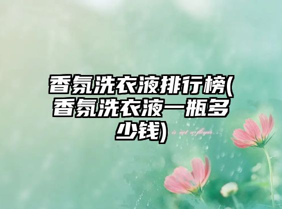 香氛洗衣液排行榜(香氛洗衣液一瓶多少錢)