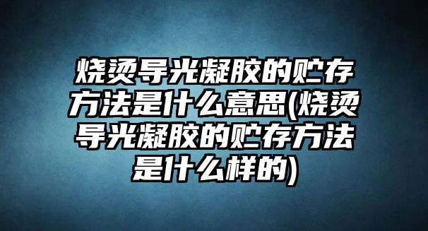 燒燙導(dǎo)光凝膠的貯存方法是什么意思(燒燙導(dǎo)光凝膠的貯存方法是什么樣的)