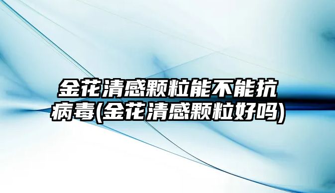 金花清感顆粒能不能抗病毒(金花清感顆粒好嗎)