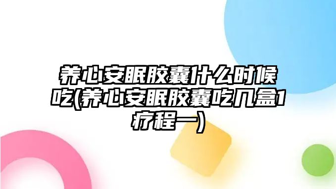 養(yǎng)心安眠膠囊什么時候吃(養(yǎng)心安眠膠囊吃幾盒1療程一)