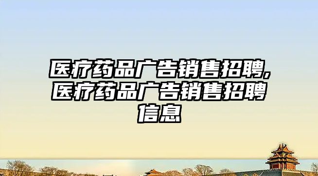 醫(yī)療藥品廣告銷售招聘,醫(yī)療藥品廣告銷售招聘信息