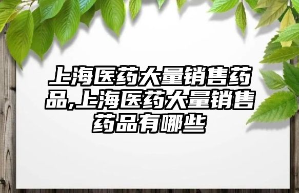 上海醫(yī)藥大量銷售藥品,上海醫(yī)藥大量銷售藥品有哪些