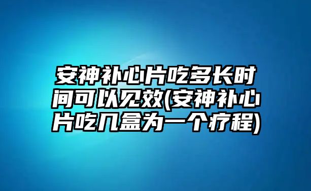 安神補(bǔ)心片吃多長時間可以見效(安神補(bǔ)心片吃幾盒為一個療程)