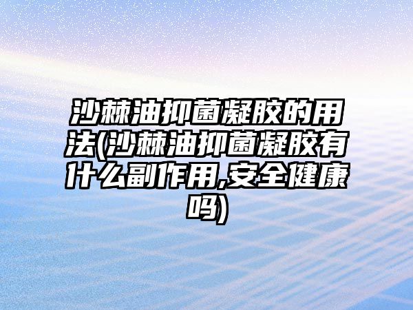 沙棘油抑菌凝膠的用法(沙棘油抑菌凝膠有什么副作用,安全健康嗎)