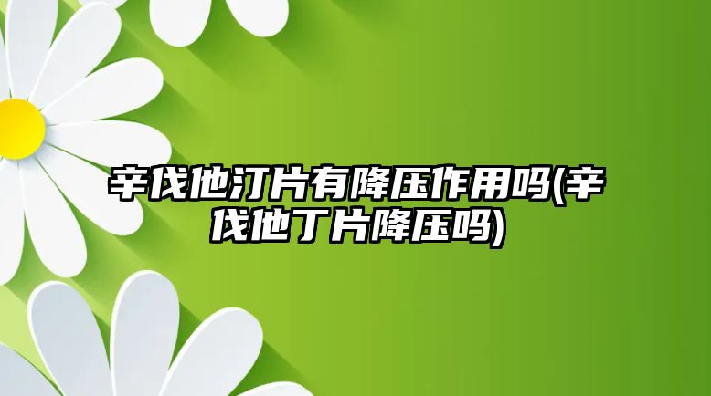 辛伐他汀片有降壓作用嗎(辛伐他丁片降壓?jiǎn)?