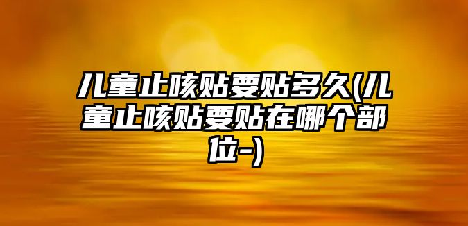 兒童止咳貼要貼多久(兒童止咳貼要貼在哪個(gè)部位-)