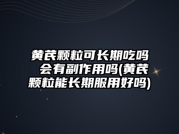 黃芪顆粒可長(zhǎng)期吃嗎 會(huì)有副作用嗎(黃芪顆粒能長(zhǎng)期服用好嗎)