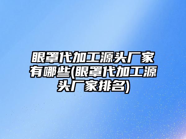 眼罩代加工源頭廠家有哪些(眼罩代加工源頭廠家排名)