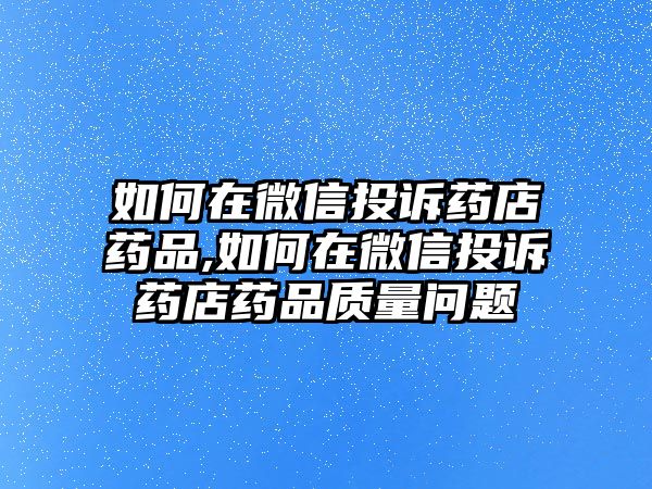 如何在微信投訴藥店藥品,如何在微信投訴藥店藥品質(zhì)量問(wèn)題