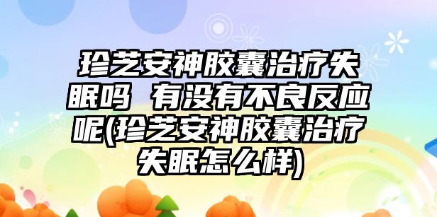 珍芝安神膠囊治療失眠嗎 有沒有不良反應(yīng)呢(珍芝安神膠囊治療失眠怎么樣)