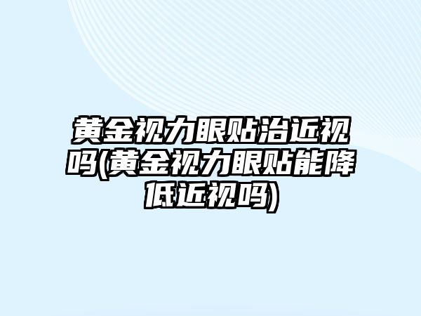 黃金視力眼貼治近視嗎(黃金視力眼貼能降低近視嗎)