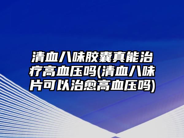 清血八味膠囊真能治療高血壓?jiǎn)?清血八味片可以治愈高血壓?jiǎn)?