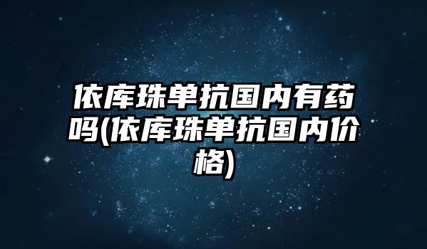 依庫珠單抗國內(nèi)有藥嗎(依庫珠單抗國內(nèi)價格)