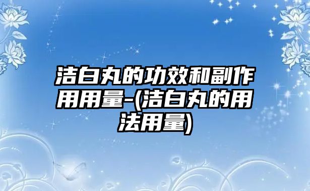 潔白丸的功效和副作用用量-(潔白丸的用法用量)