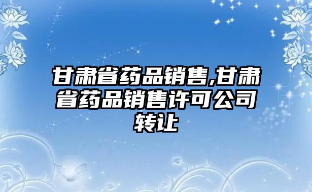 甘肅省藥品銷售,甘肅省藥品銷售許可公司轉(zhuǎn)讓