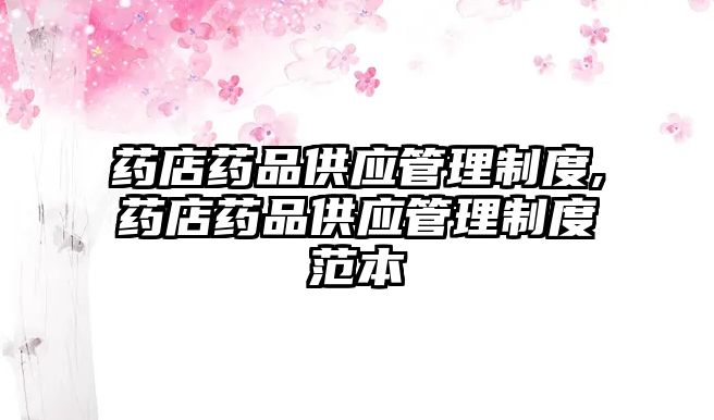 藥店藥品供應(yīng)管理制度,藥店藥品供應(yīng)管理制度范本